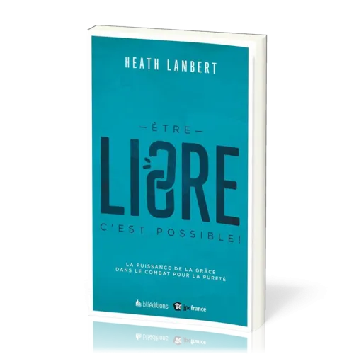 Etre libre c'est possible ! - La puissance de la grâce dans le combat pour la pureté