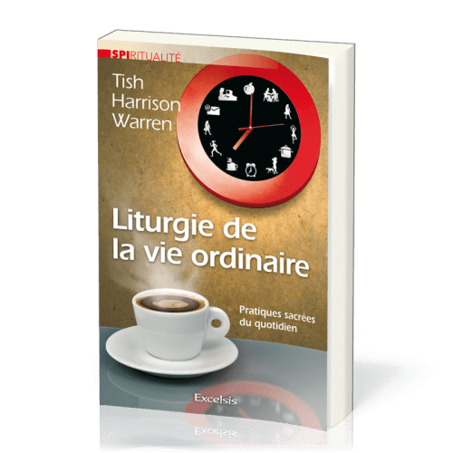 Liturgie de la vie ordinaire - pratiques sacrées du quotidien