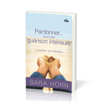 PARDONNER... POUR UNE GUERISON INTERIEURE - LE PARDON EST LIBERATEUR